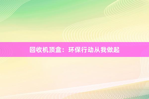 回收机顶盒：环保行动从我做起