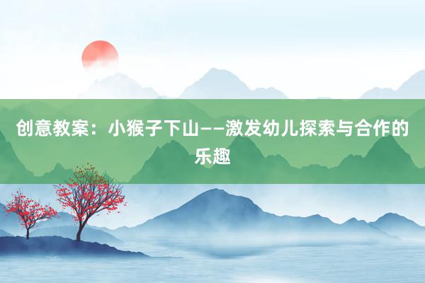 创意教案：小猴子下山——激发幼儿探索与合作的乐趣