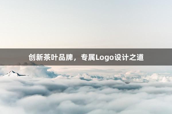 创新茶叶品牌，专属Logo设计之道