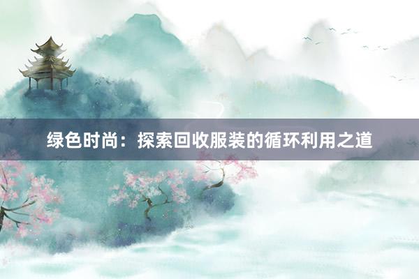 绿色时尚：探索回收服装的循环利用之道